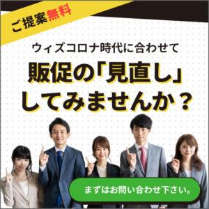 ご提案無料　ウィズコロナ時代に合わせて販促の「見直し」してみませんか？まずはお問い合わせください。